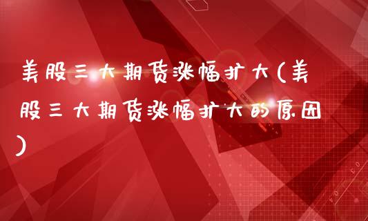 美股三大期货涨幅扩大(美股三大期货涨幅扩大的原因)_https://www.zghnxxa.com_期货直播室_第1张