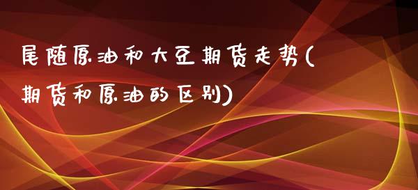 尾随原油和大豆期货走势(期货和原油的区别)_黄金期货_第1张_期货直播室 尾随原油和大豆期货走势(期货和原油的区别)_https://www.zghnxxa.com_黄金期货_第1张
