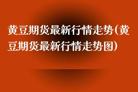 黄豆期货最新行情走势(黄豆期货最新行情走势图)_https://www.zghnxxa.com_内盘期货_第1张