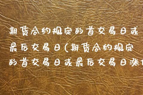 期货合约规定的首交易日或最后交易日(期货合约规定的首交易日或最后交易日涨停幅度可能不同)_https://www.zghnxxa.com_内盘期货_第1张