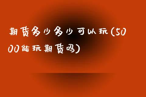 期货多少多少可以玩(5000能玩期货吗)_期货直播室_第1张_期货直播室 期货多少多少可以玩(5000能玩期货吗)_https://www.zghnxxa.com_期货直播室_第1张