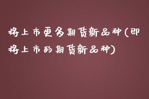 将上市更多期货新品种(即将上市的期货新品种)_内盘期货_第1张_期货直播室 将上市更多期货新品种(即将上市的期货新品种)_https://www.zghnxxa.com_内盘期货_第1张