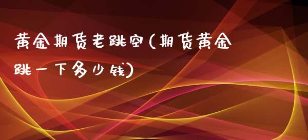 黄金期货老跳空(期货黄金跳一下多少钱)_黄金期货_第1张_期货直播室 黄金期货老跳空(期货黄金跳一下多少钱)_https://www.zghnxxa.com_黄金期货_第1张