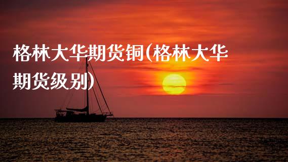 格林大华期货铜(格林大华期货级别)_https://www.zghnxxa.com_期货直播室_第1张