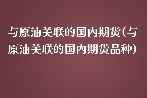 与原油关联的国内期货(与原油关联的国内期货品种)_内盘期货_第1张_期货直播室 与原油关联的国内期货(与原油关联的国内期货品种)_https://www.zghnxxa.com_内盘期货_第1张