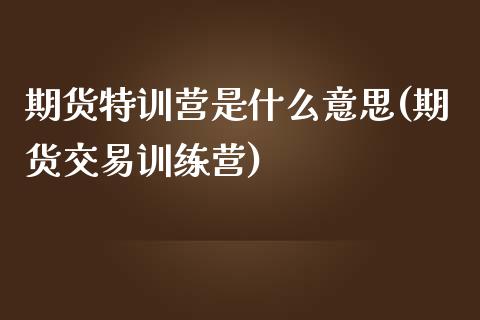 期货特训营是什么意思(期货交易训练营)_国际期货_第1张_期货直播室 期货特训营是什么意思(期货交易训练营)_https://www.zghnxxa.com_国际期货_第1张