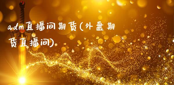 adm直播间期货(外盘期货直播间)_黄金期货_第1张_期货直播室 adm直播间期货(外盘期货直播间)_https://www.zghnxxa.com_黄金期货_第1张