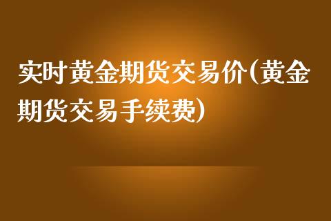 实时黄金期货交易价(黄金期货交易手续费)_https://www.zghnxxa.com_黄金期货_第1张