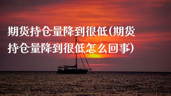 期货持仓量降到很低(期货持仓量降到很低怎么回事)_https://www.zghnxxa.com_国际期货_第1张