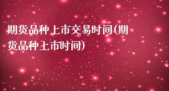 期货品种上市交易时间(期货品种上市时间)_https://www.zghnxxa.com_内盘期货_第1张
