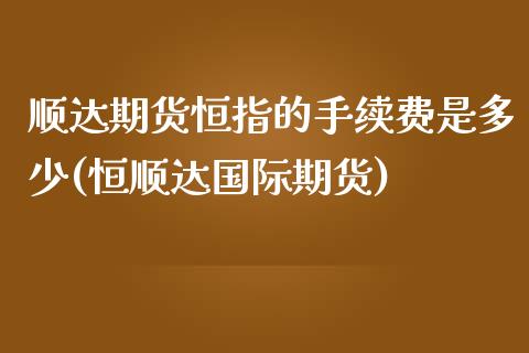 顺达期货恒指的手续费是多少(恒顺达国际期货)_https://www.zghnxxa.com_内盘期货_第1张