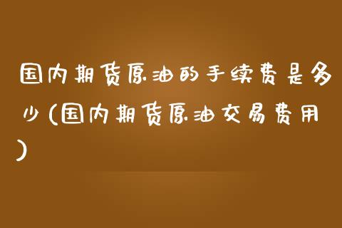 国内期货原油的手续费是多少(国内期货原油交易费用)_https://www.zghnxxa.com_期货直播室_第1张