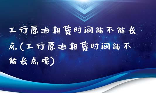 工行原油期货时间能不能长点(工行原油期货时间能不能长点呢)_期货直播室_第1张_期货直播室 工行原油期货时间能不能长点(工行原油期货时间能不能长点呢)_https://www.zghnxxa.com_期货直播室_第1张
