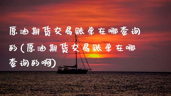 原油期货交易账单在哪查询的(原油期货交易账单在哪查询的啊)_https://www.zghnxxa.com_期货直播室_第1张