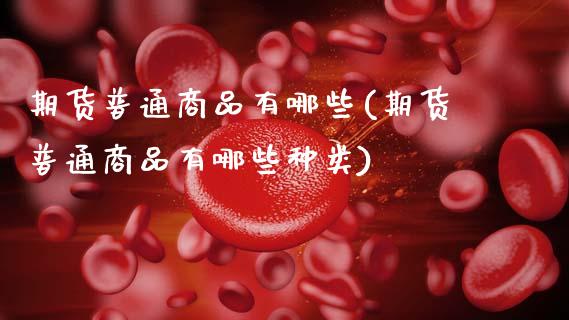 期货普通商品有哪些(期货普通商品有哪些种类)_https://www.zghnxxa.com_内盘期货_第1张