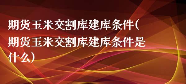 期货玉米交割库建库条件(期货玉米交割库建库条件是什么)_https://www.zghnxxa.com_国际期货_第1张