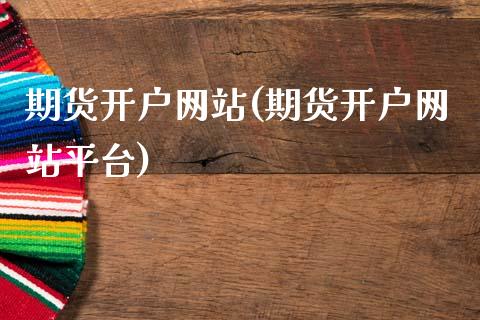 期货开户网站(期货开户网站平台)_https://www.zghnxxa.com_国际期货_第1张