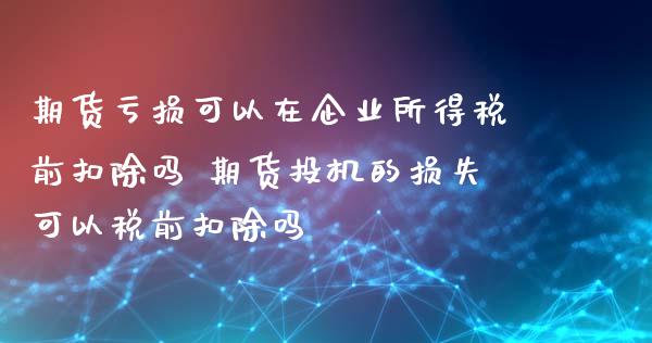 期货亏损可以在企业所得税前扣除吗 期货投机的损失可以税前扣除吗_https://www.zghnxxa.com_黄金期货_第1张