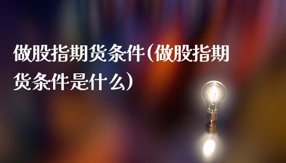 做股指期货条件(做股指期货条件是什么)_https://www.zghnxxa.com_黄金期货_第1张