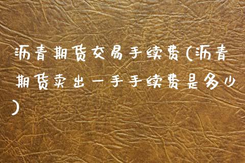 沥青期货交易手续费(沥青期货卖出一手手续费是多少)_https://www.zghnxxa.com_国际期货_第1张