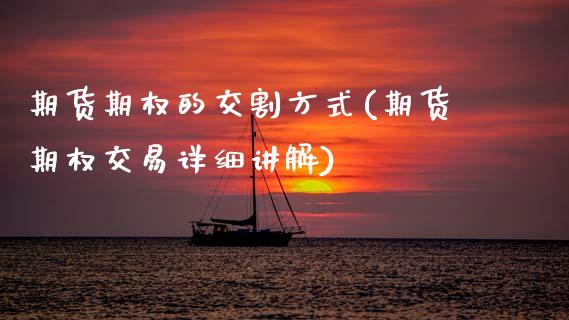 期货期权的交割方式(期货期权交易详细讲解)_国际期货_第1张_期货直播室 期货期权的交割方式(期货期权交易详细讲解)_https://www.zghnxxa.com_国际期货_第1张