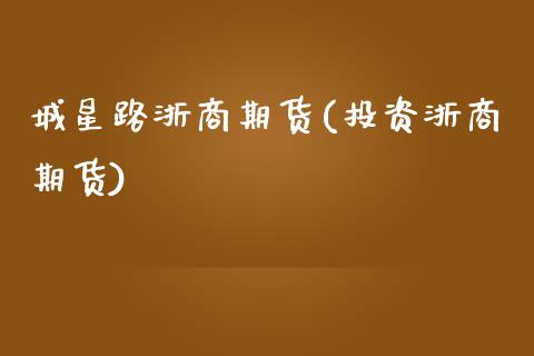 城星路浙商期货(投资浙商期货)_https://www.zghnxxa.com_内盘期货_第1张