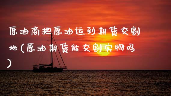 原油商把原油运到期货交割地(原油期货能交割实物吗)_国际期货_第1张_期货直播室 原油商把原油运到期货交割地(原油期货能交割实物吗)_https://www.zghnxxa.com_国际期货_第1张