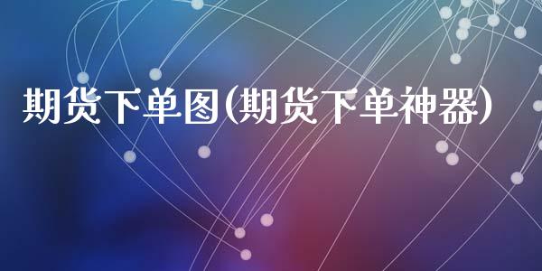 期货下单图(期货下单神器)_https://www.zghnxxa.com_黄金期货_第1张