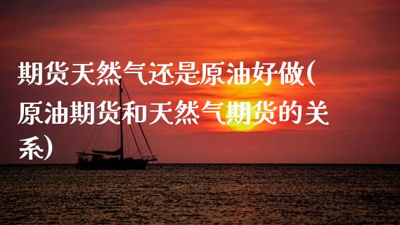 期货天然气还是原油好做(原油期货和天然气期货的关系)_https://www.zghnxxa.com_内盘期货_第1张