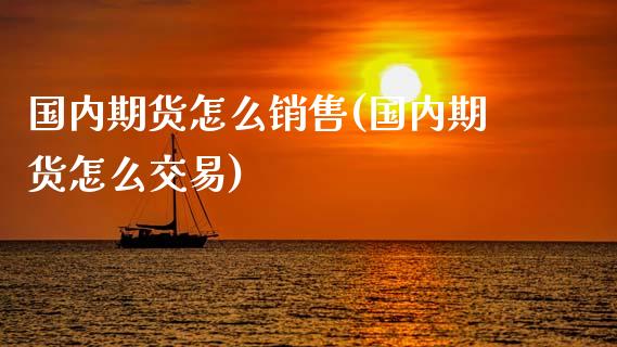 国内期货怎么销售(国内期货怎么交易)_黄金期货_第1张_期货直播室 国内期货怎么销售(国内期货怎么交易)_https://www.zghnxxa.com_黄金期货_第1张