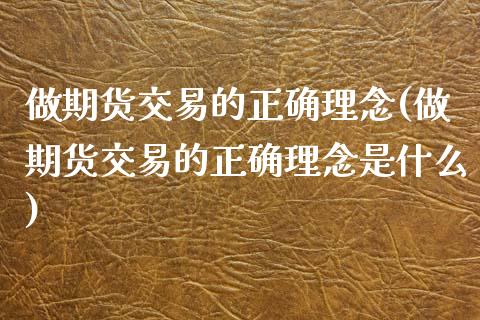 做期货交易的正确理念(做期货交易的正确理念是什么)_https://www.zghnxxa.com_国际期货_第1张