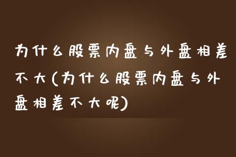 为什么股票内盘与外盘相差不大(为什么股票内盘与外盘相差不大呢)_https://www.zghnxxa.com_期货直播室_第1张