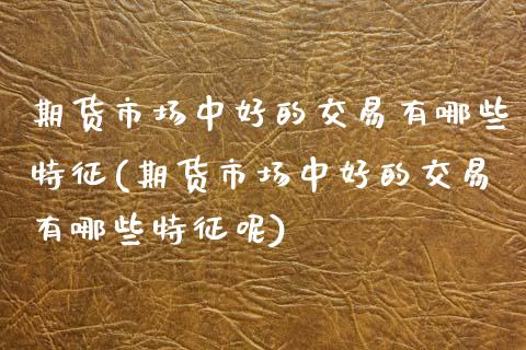 期货市场中好的交易有哪些特征(期货市场中好的交易有哪些特征呢)_https://www.zghnxxa.com_期货直播室_第1张