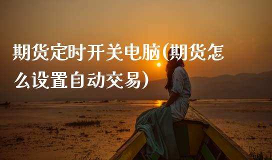 期货定时开关电脑(期货怎么设置自动交易)_内盘期货_第1张_期货直播室 期货定时开关电脑(期货怎么设置自动交易)_https://www.zghnxxa.com_内盘期货_第1张