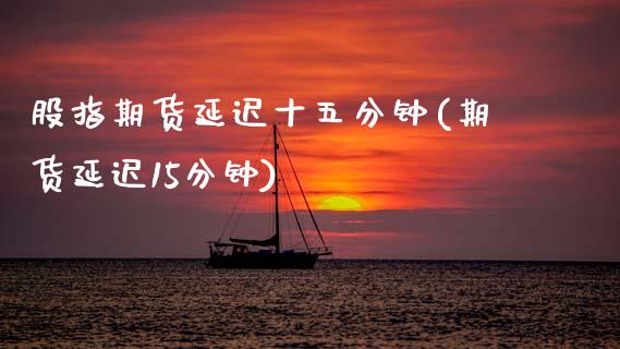 股指期货延迟十五分钟(期货延迟15分钟)_https://www.zghnxxa.com_内盘期货_第1张