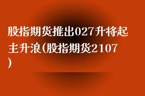 股指期货推出027升将起主升浪(股指期货2107)_https://www.zghnxxa.com_内盘期货_第1张