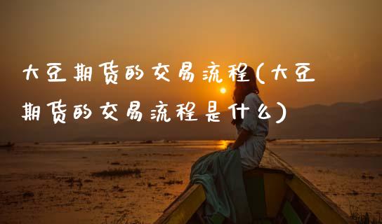 大豆期货的交易流程(大豆期货的交易流程是什么)_https://www.zghnxxa.com_期货直播室_第1张