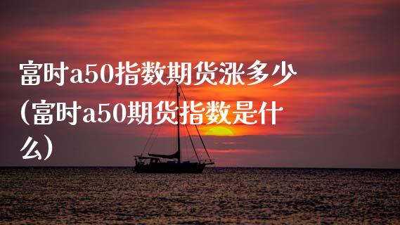 富时a50指数期货涨多少(富时a50期货指数是什么)_https://www.zghnxxa.com_国际期货_第1张