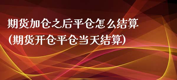 期货加仓之后平仓怎么结算(期货开仓平仓当天结算)_https://www.zghnxxa.com_期货直播室_第1张