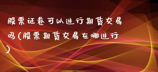 股票证卷可以进行期货交易吗(股票期货交易在哪进行)_https://www.zghnxxa.com_黄金期货_第1张