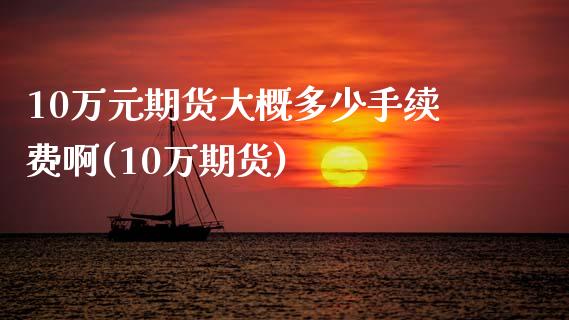 10万元期货大概多少手续费啊(10万期货)_https://www.zghnxxa.com_黄金期货_第1张