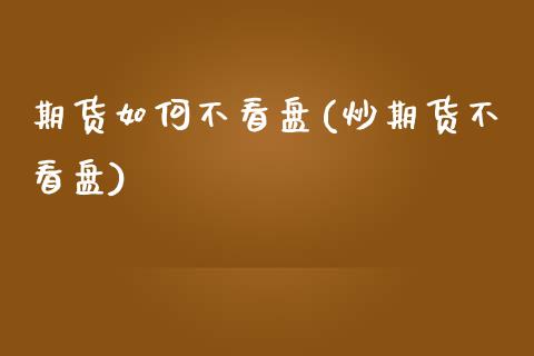 期货如何不看盘(炒期货不看盘)_黄金期货_第1张_期货直播室 期货如何不看盘(炒期货不看盘)_https://www.zghnxxa.com_黄金期货_第1张