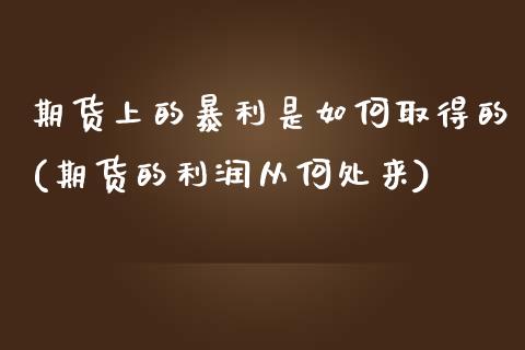 期货上的暴利是如何取得的(期货的利润从何处来)_https://www.zghnxxa.com_黄金期货_第1张