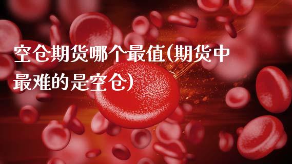 空仓期货哪个最值(期货中最难的是空仓)_https://www.zghnxxa.com_内盘期货_第1张