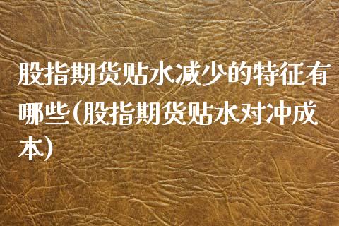 股指期货贴水减少的特征有哪些(股指期货贴水对冲成本)_https://www.zghnxxa.com_内盘期货_第1张