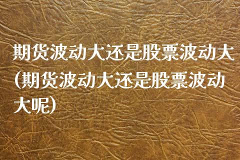 期货波动大还是股票波动大(期货波动大还是股票波动大呢)_期货直播室_第1张_期货直播室 期货波动大还是股票波动大(期货波动大还是股票波动大呢)_https://www.zghnxxa.com_期货直播室_第1张