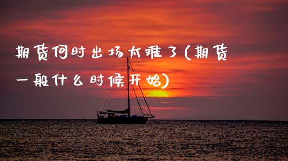 期货何时出场太难了(期货一般什么时候开始)_https://www.zghnxxa.com_国际期货_第1张
