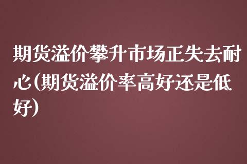 期货溢价攀升市场正失去耐心(期货溢价率高好还是低好)_https://www.zghnxxa.com_期货直播室_第1张