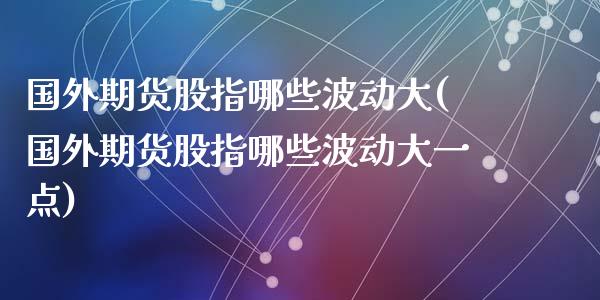 国外期货股指哪些波动大(国外期货股指哪些波动大一点)_https://www.zghnxxa.com_黄金期货_第1张