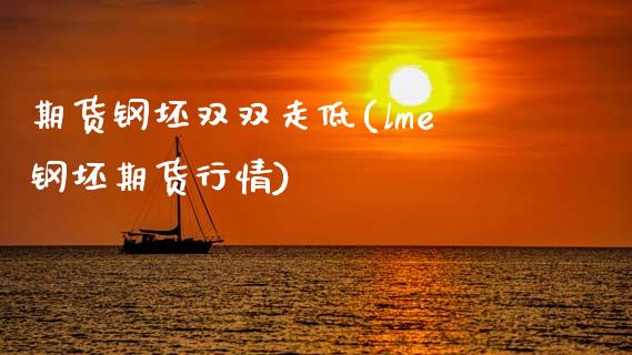 期货钢坯双双走低(lme钢坯期货行情)_https://www.zghnxxa.com_国际期货_第1张
